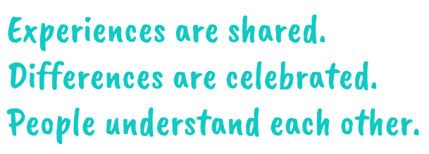 Experiences are shared. Differences are celebrated. People understand each other.